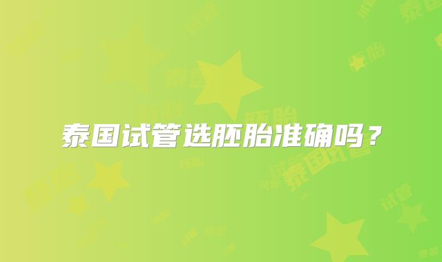 泰国试管选胚胎准确吗?