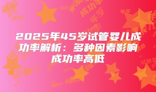 2025年45岁试管婴儿成功率解析：多种因素影响成功率高低
