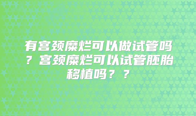 有宫颈糜烂可以做试管吗？宫颈糜烂可以试管胚胎移植吗？？