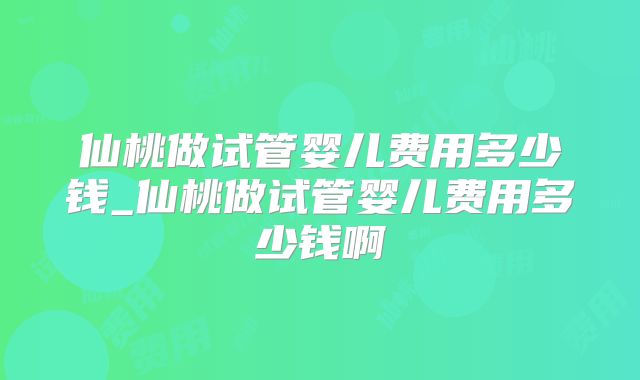 仙桃做试管婴儿费用多少钱_仙桃做试管婴儿费用多少钱啊