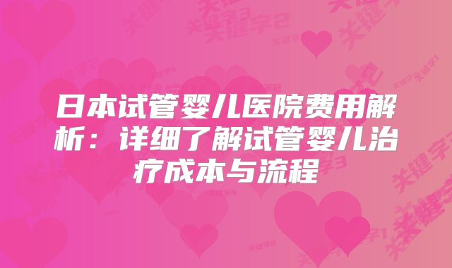 日本试管婴儿医院费用解析：详细了解试管婴儿治疗成本与流程