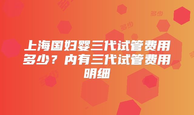 上海国妇婴三代试管费用多少?内有三代试管费用明细