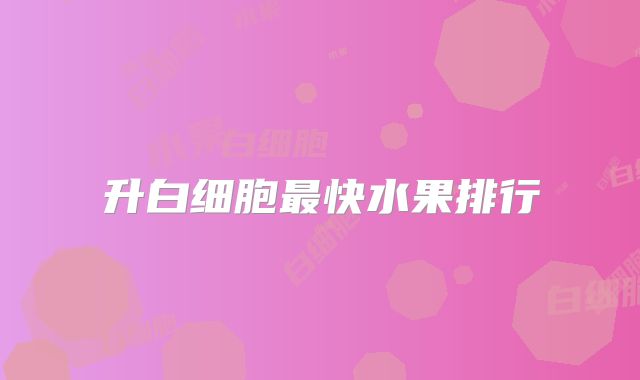 升白细胞最快水果排行