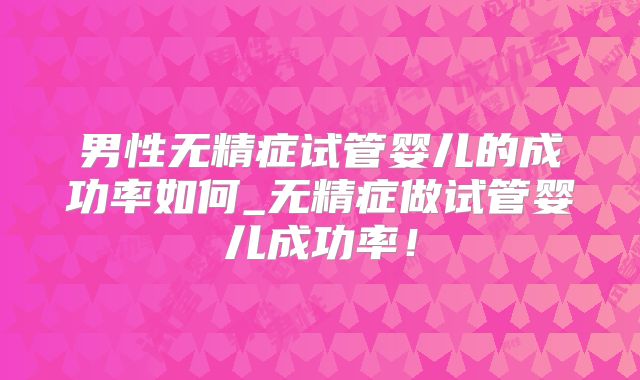 男性无精症试管婴儿的成功率如何_无精症做试管婴儿成功率！