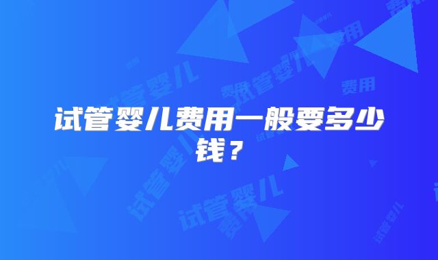 试管婴儿费用一般要多少钱？