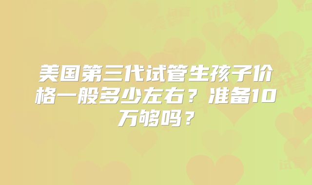 美国第三代试管生孩子价格一般多少左右？准备10万够吗？