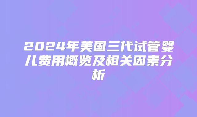 2024年美国三代试管婴儿费用概览及相关因素分析