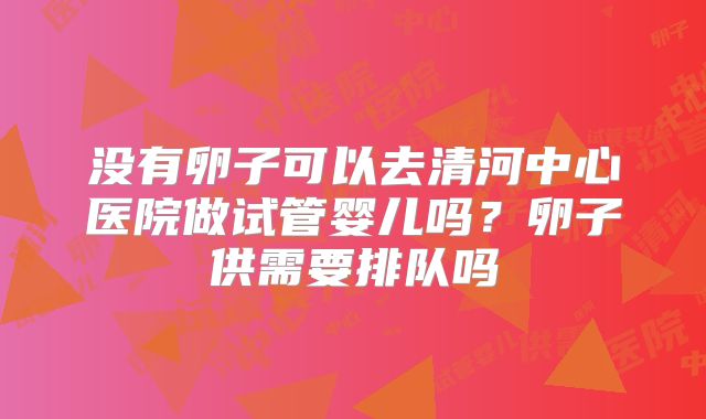 没有卵子可以去清河中心医院做试管婴儿吗？卵子供需要排队吗
