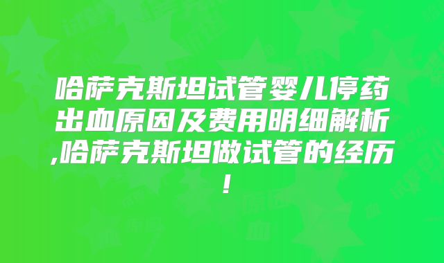 哈萨克斯坦试管婴儿停药出血原因及费用明细解析,哈萨克斯坦做试管的经历！