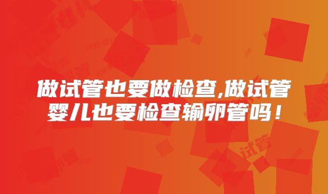 做试管也要做检查,做试管婴儿也要检查输卵管吗!
