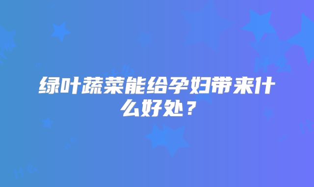 绿叶蔬菜能给孕妇带来什么好处?