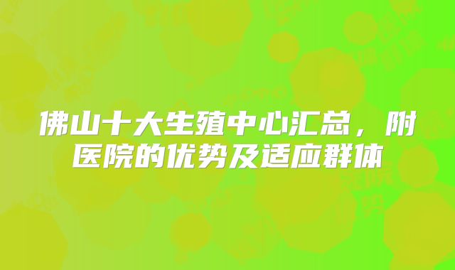 佛山十大生殖中心汇总，附医院的优势及适应群体