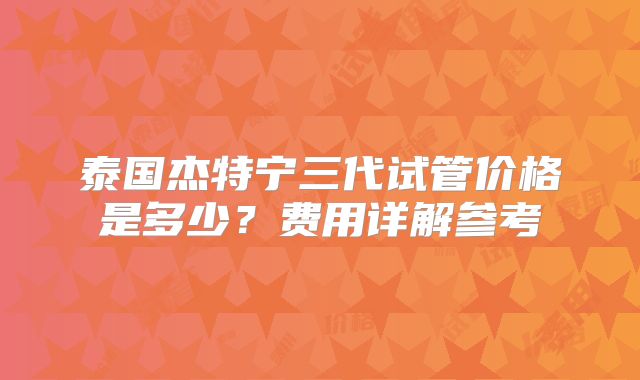 泰国杰特宁三代试管价格是多少？费用详解参考