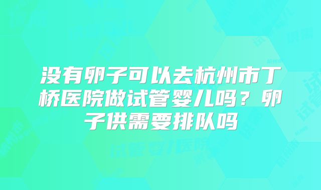 没有卵子可以去杭州市丁桥医院做试管婴儿吗？卵子供需要排队吗