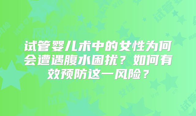 试管婴儿术中的女性为何会遭遇腹水困扰？如何有效预防这一风险？