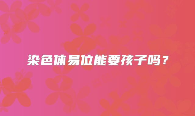 染色体易位能要孩子吗?