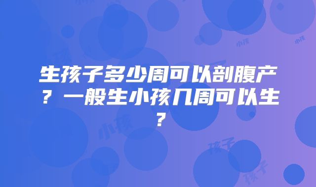 生孩子多少周可以剖腹产?一般生小孩几周可以生?