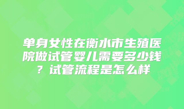单身女性在衡水市生殖医院做试管婴儿需要多少钱？试管流程是怎么样