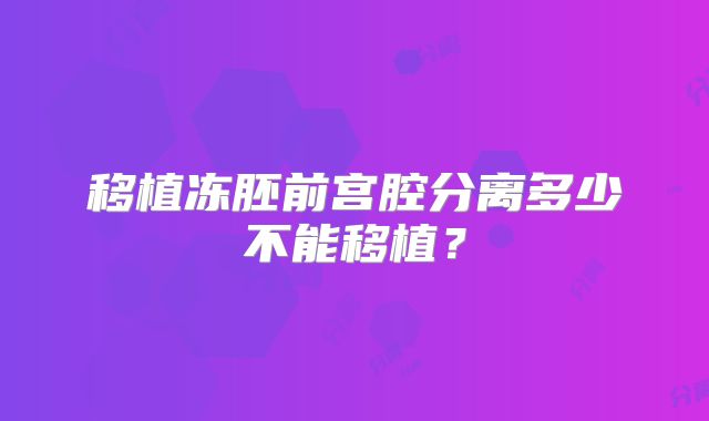 移植冻胚前宫腔分离多少不能移植？