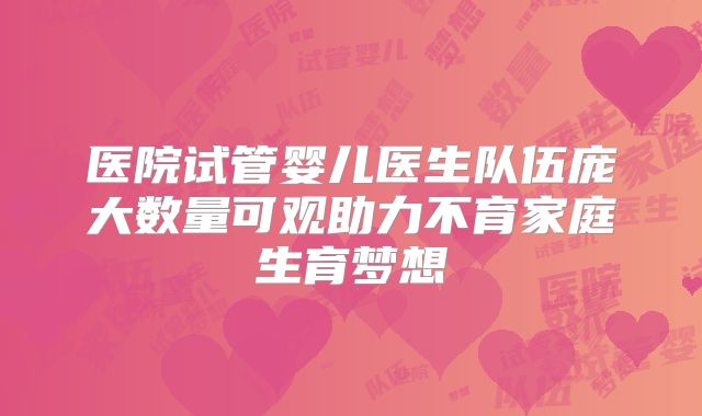 医院试管婴儿医生队伍庞大数量可观助力不育家庭生育梦想