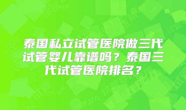 泰国私立试管医院做三代试管婴儿靠谱吗?泰国三代试管医院排名?