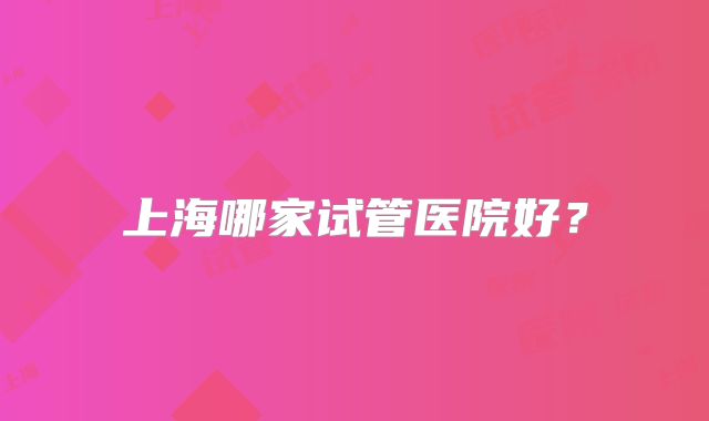 上海哪家试管医院好？