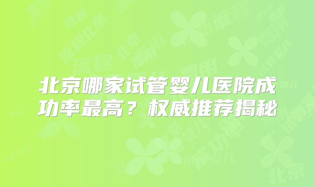 北京哪家试管婴儿医院成功率最高？权威推荐揭秘