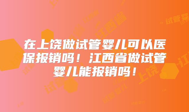 在上饶做试管婴儿可以医保报销吗！江西省做试管婴儿能报销吗！