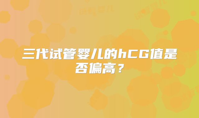 三代试管婴儿的hCG值是否偏高?