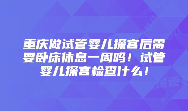 重庆做试管婴儿探宫后需要卧床休息一周吗！试管婴儿探宫检查什么！