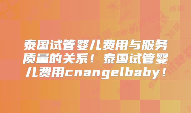 泰国试管婴儿费用与服务质量的关系!泰国试管婴儿费用cnangelbaby!