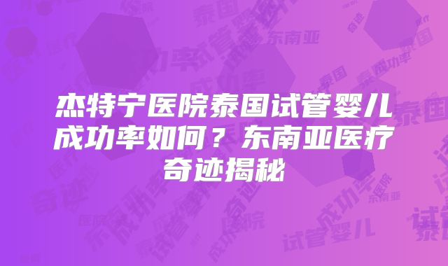 杰特宁医院泰国试管婴儿成功率如何？东南亚医疗奇迹揭秘