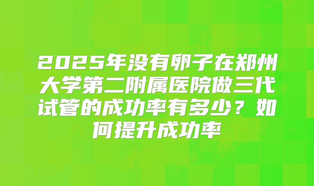2025年没有卵子在郑州大学第二附属医院做三代试管的成功率有多少？如何提升成功率
