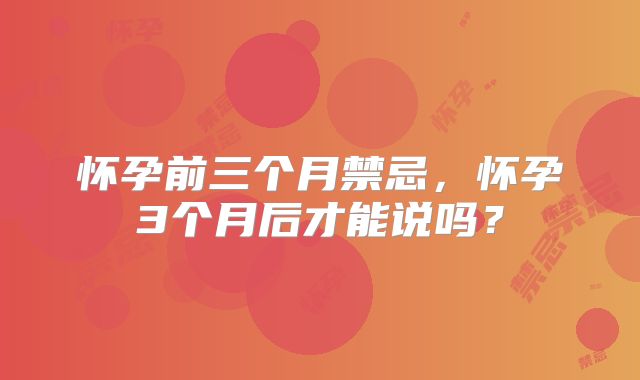 怀孕前三个月禁忌，怀孕3个月后才能说吗？