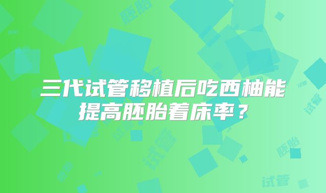 三代试管移植后吃西柚能提高胚胎着床率？