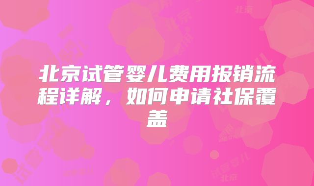北京试管婴儿费用报销流程详解,如何申请社保覆盖