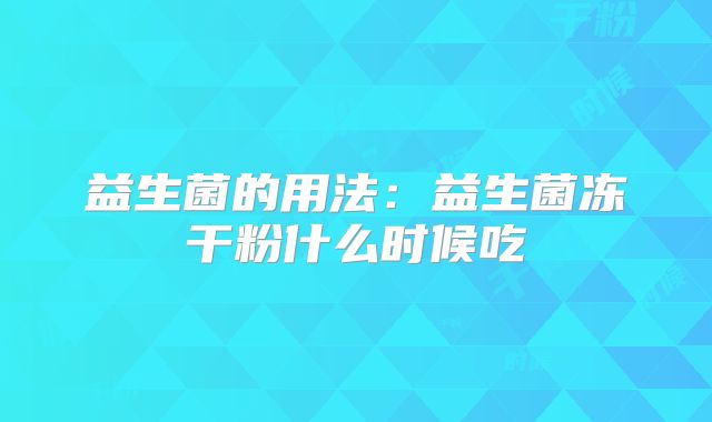 益生菌的用法:益生菌冻干粉什么时候吃