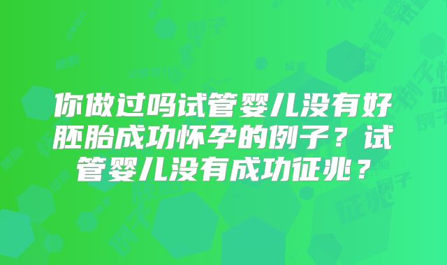 你做过吗试管婴儿没有好胚胎成功怀孕的例子？试管婴儿没有成功征兆？