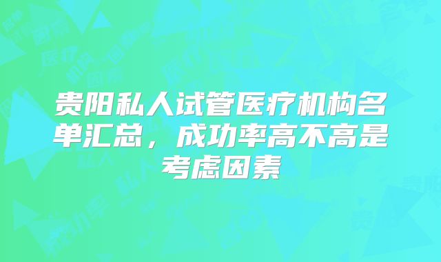贵阳私人试管医疗机构名单汇总，成功率高不高是考虑因素