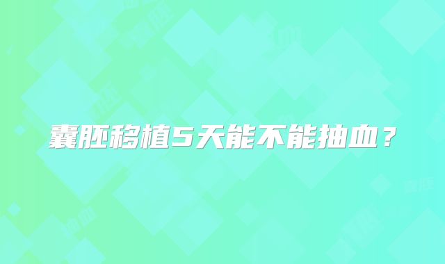 囊胚移植5天能不能抽血?