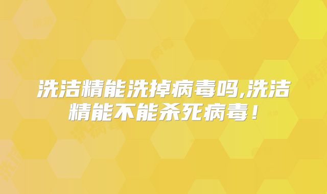 洗洁精能洗掉病毒吗,洗洁精能不能杀死病毒！