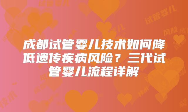 成都试管婴儿技术如何降低遗传疾病风险？三代试管婴儿流程详解