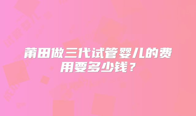 莆田做三代试管婴儿的费用要多少钱？