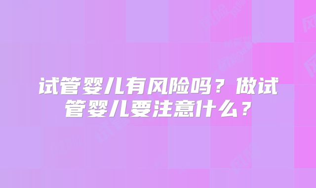 试管婴儿有风险吗？做试管婴儿要注意什么？