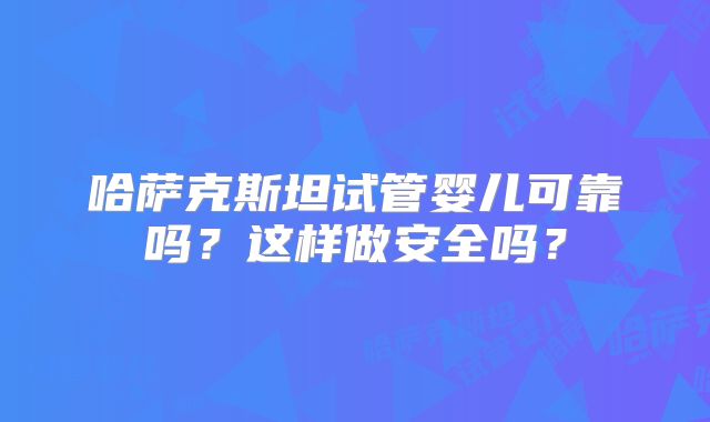 哈萨克斯坦试管婴儿可靠吗？这样做安全吗？