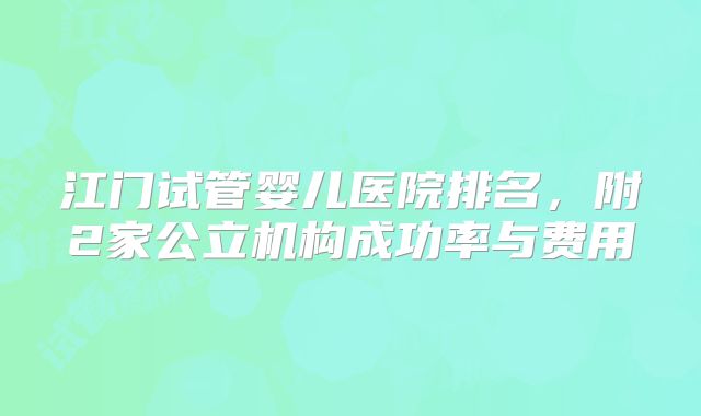 江门试管婴儿医院排名,附2家公立机构成功率与费用