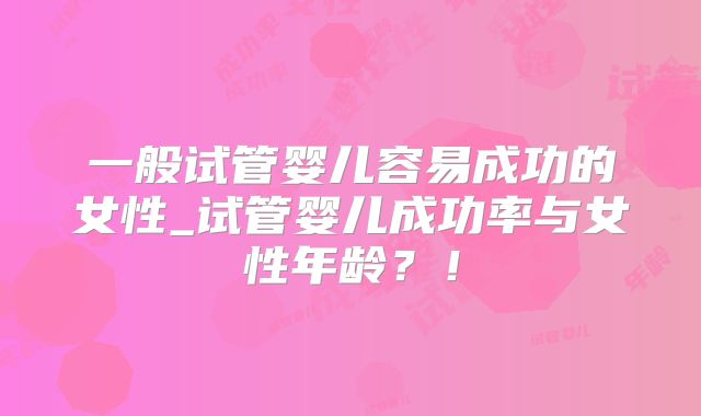 一般试管婴儿容易成功的女性_试管婴儿成功率与女性年龄?!