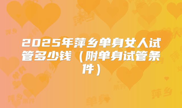 2025年萍乡单身女人试管多少钱（附单身试管条件）