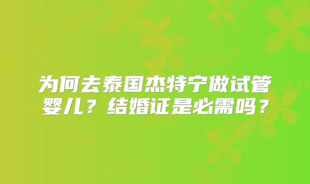 为何去泰国杰特宁做试管婴儿?结婚证是必需吗?