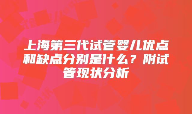 上海第三代试管婴儿优点和缺点分别是什么？附试管现状分析